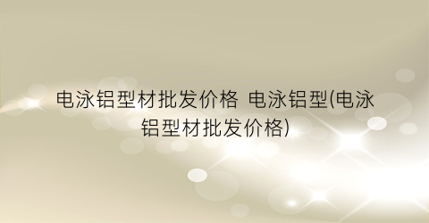 电泳铝型材批发价格 电泳铝型(电泳铝型材批发价格)